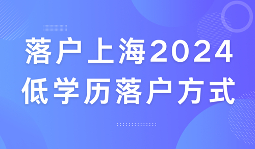 上海落户政策2024年最新版，低学历也能轻松落户！4类方式任你选