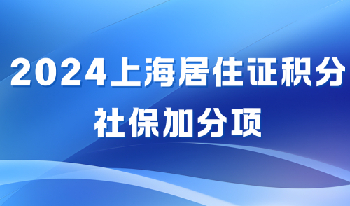 2024上海居住证积分120分怎么算？最新社保基数下能加多少分？