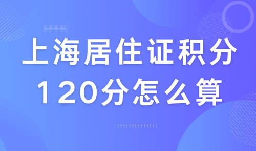 上海居住证积分120分怎么算？超全！15种凑分方案不用愁！