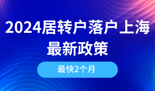 2024居转户落户上海最新政策解析！最快只需2个月就能申请成功？