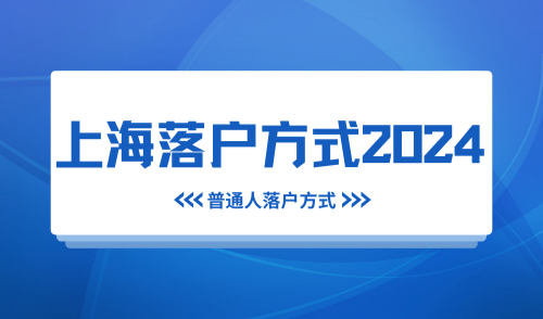 上海落户方式2024最新汇总：最适合普通人落户上海的五大方式！