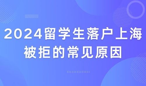2024留学生上海落户政策，海归必看！落户被拒的常见8大原因来了