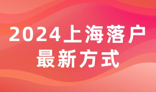 盘点2024落户上海最新方式，来看看最适合你的落户方式！