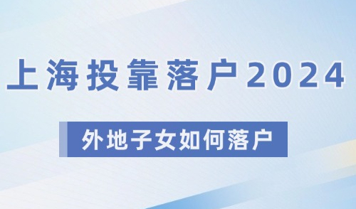 2024投靠落户上海政策，父母成功落户后，外地子女如何才能落户？