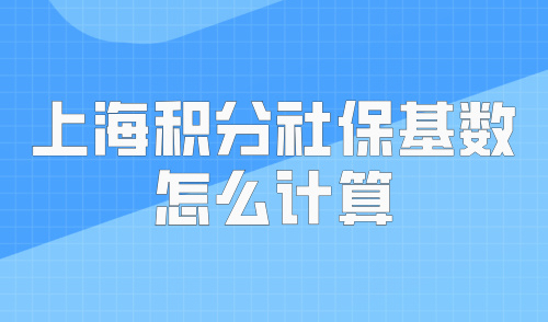 2024上海积分社保基数怎么计算？附最新120分快速达标方案！