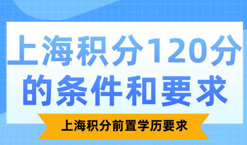 上海积分120分的条件和要求？上海积分前置学历要求竟是？