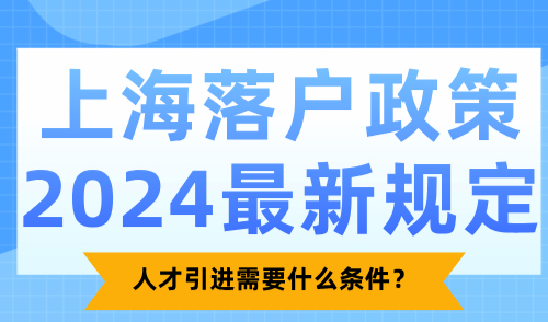 上海落户政策2024最新规定：人才引进落户需要什么条件？