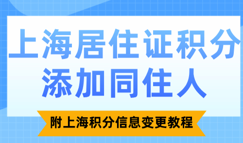 上海居住证积分添加同住人？附上海积分信息变更教程！