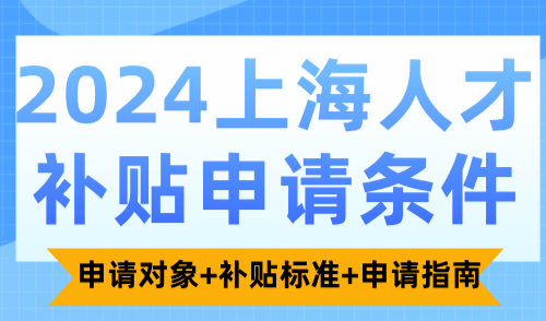 2024上海人才补贴申请条件，申请对象+补贴标准+申请指南