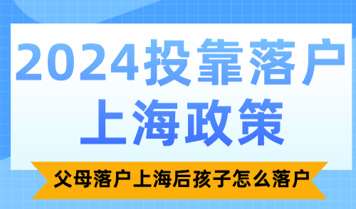 2024投靠落户上海政策，父母落户上海后孩子怎么落户？
