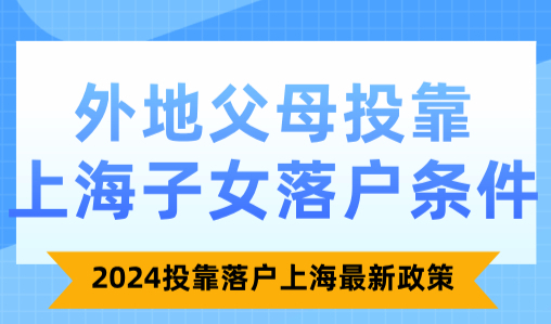 外地父母投靠上海子女落户条件？2024投靠落户上海最新政策