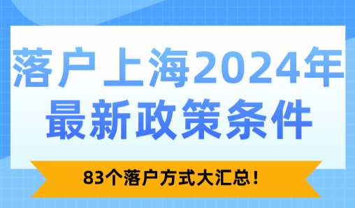 落户上海2024年最新政策条件！83个落户方式大汇总！
