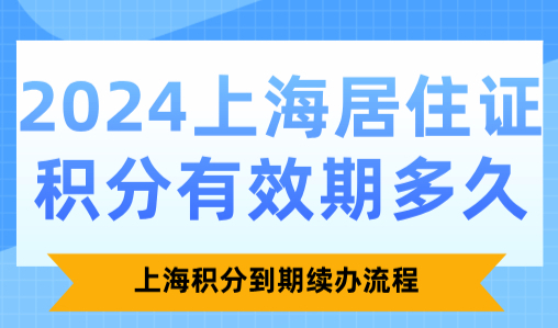 2024上海居住证积分有效期多久？上海积分到期续办流程