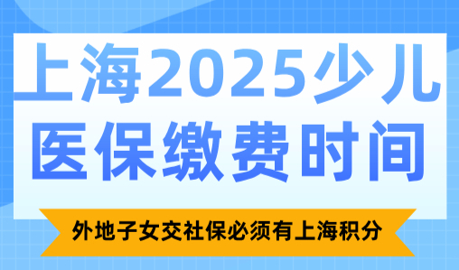 上海2025少儿医保缴费时间，外地子女交社保必须有上海积分