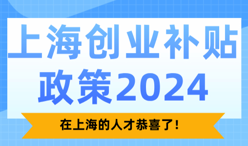 上海创业补贴政策2024！在上海的人才恭喜了！