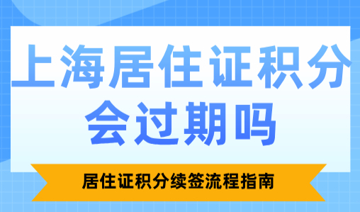 上海居住证积分会过期吗？居住证积分续签流程指南