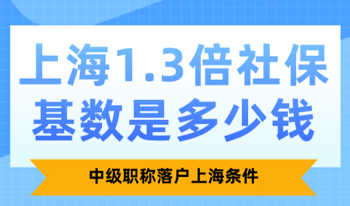 上海1.3倍社保基数是多少钱？中级职称落户上海条件