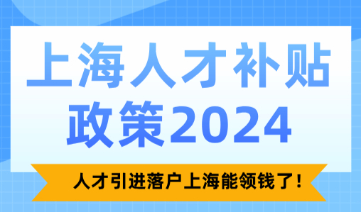 上海人才补贴政策2024，人才引进落户上海能领钱了！