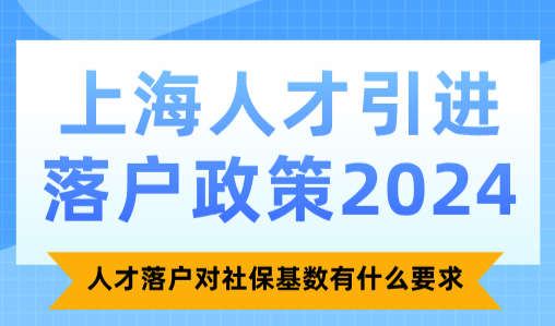 上海人才引进落户政策2024，人才落户对社保基数有什么要求？