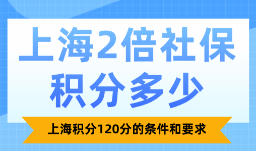 上海2倍社保积分多少？上海积分120分的条件和要求