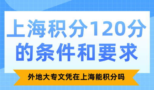 上海积分120分的条件和要求，外地大专文凭在上海能积分吗