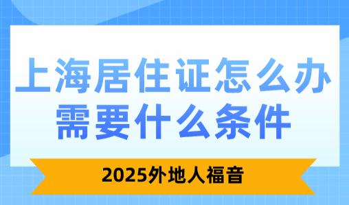 2025上海居住证怎么办需要什么条件？外地人福音