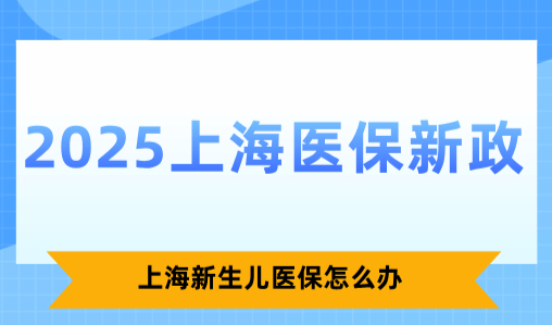 2025上海医保新政，上海新生儿医保怎么办