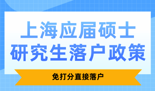 上海应届硕士研究生落户政策，免打分直接落户！