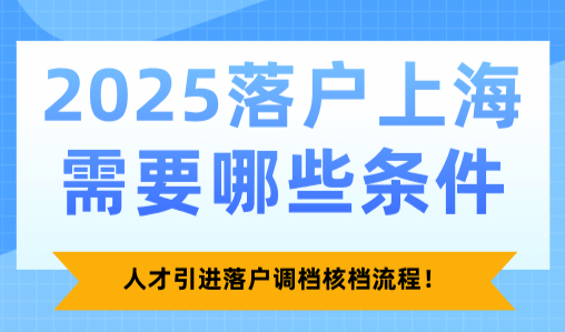 2025落户上海需要哪些条件？人才引进落户调档核档流程！