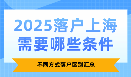 2025落户上海需要哪些条件？不同方式落户区别汇总