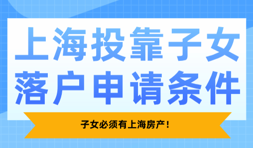 2025上海投靠子女落户申请条件，子女必须有上海房产！