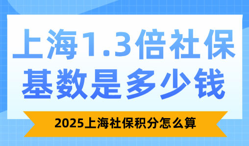 上海1.3倍社保基数是多少钱？2025上海社保积分怎么算？