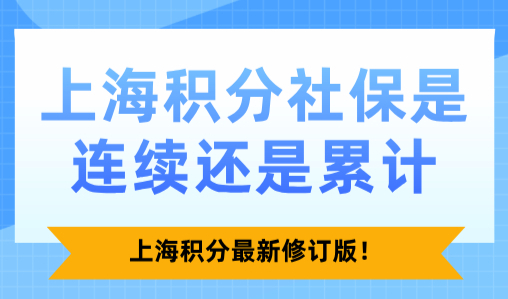 2025上海积分社保是连续还是累计？上海积分最新修订版！