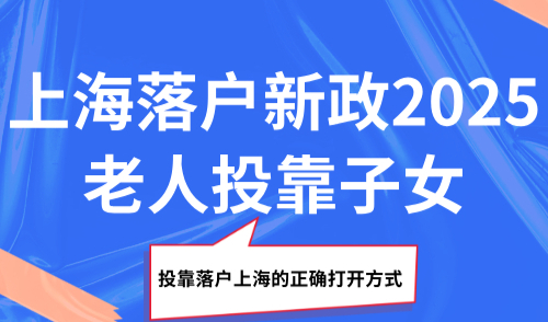 上海落户新政2025，老人投靠子女落户上海的正确打开方式！
