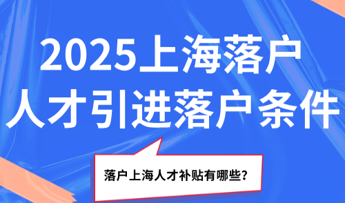 2025上海落户人才引进落户条件，落户上海人才补贴有哪些？