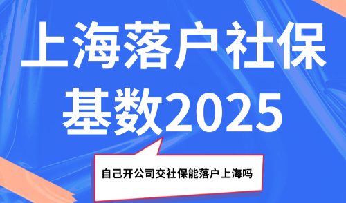 上海落户社保基数2025，自己开公司交社保能落户上海吗
