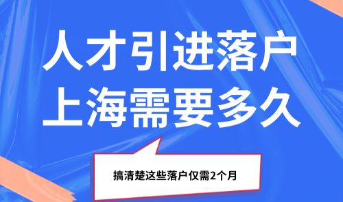 2025人才引进落户上海需要多久？搞清楚这些落户仅需2个月！