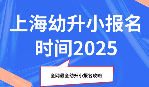 上海幼升小报名时间2025，全网最全幼升小报名攻略