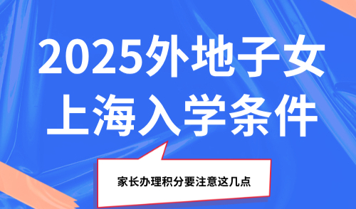 【收藏】2025外地子女上海入学条件，家长办理积分要注意这几点！
