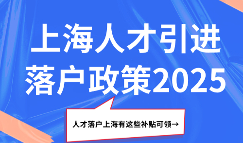 上海人才引进落户政策2025，人才落户上海有这些补贴可领！
