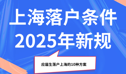 上海落户条件2025年新规，应届生落户上海的10种方案！