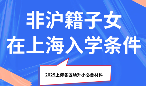 非沪籍子女在上海入学条件！2025上海各区幼升小必备材料