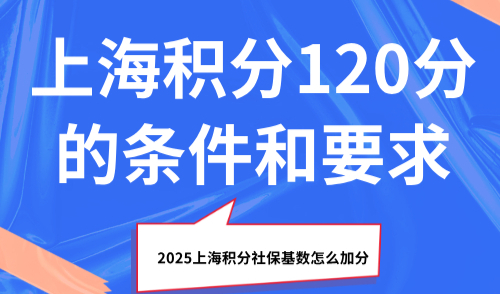 上海积分120分的条件和要求：2025上海积分社保基数怎么加分？