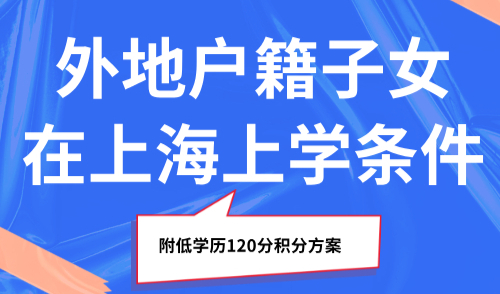 2025外地户籍子女在上海上学条件？附低学历120分积分方案