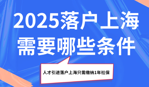 2025落户上海需要哪些条件？人才引进落户上海只需缴纳1年社保！
