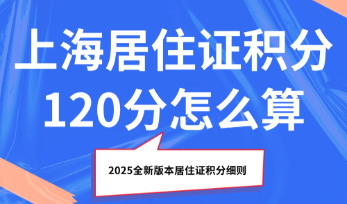 上海居住证积分120分怎么算？2025全新版本居住证积分细则