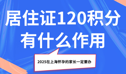 居住证120积分有什么作用？2025在上海怀孕的家长一定要办！