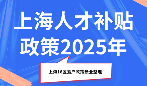 上海人才补贴政策2025年，上海16区落户政策最全整理