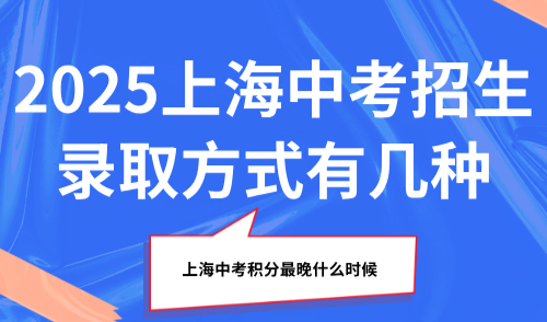 2025上海中考招生录取方式有几种？上海中考积分最晚什么时候办