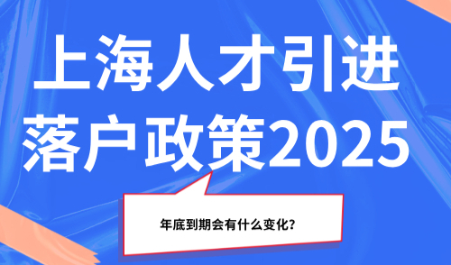 年底到期！上海人才引进落户政策2025会有什么变化？